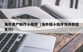 大悟海外用户制作小程序（海外版小程序支持微信支付）