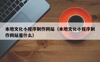 大悟本地文化小程序制作网站（本地文化小程序制作网站是什么）